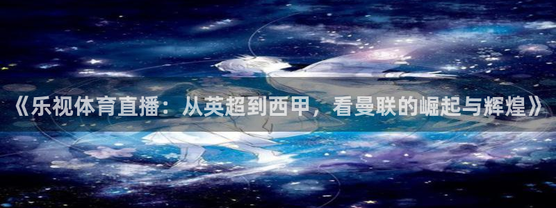 《乐视体育直播：从英超到西甲，看曼联的崛起与辉煌》