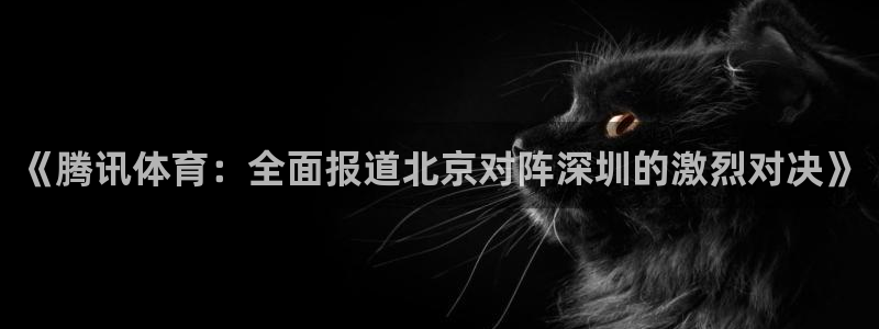 《腾讯体育：全面报道北京对阵深圳的激烈对决》