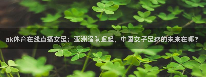 ak体育在线直播女足：亚洲强队崛起，中国女子足球的未来在哪？